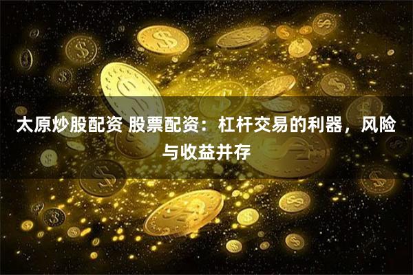 太原炒股配资 股票配资：杠杆交易的利器，风险与收益并存
