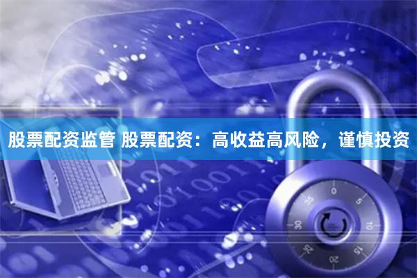 股票配资监管 股票配资：高收益高风险，谨慎投资