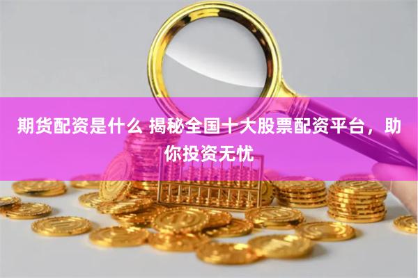 期货配资是什么 揭秘全国十大股票配资平台，助你投资无忧
