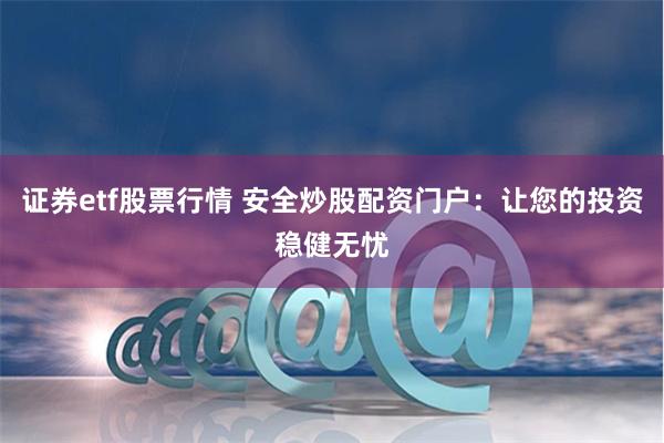 证券etf股票行情 安全炒股配资门户：让您的投资稳健无忧