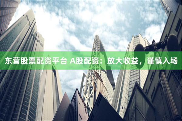 东营股票配资平台 A股配资：放大收益，谨慎入场