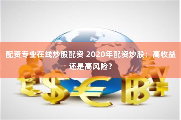 配资专业在线炒股配资 2020年配资炒股：高收益还是高风险？