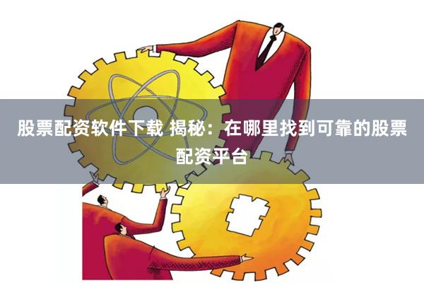 股票配资软件下载 揭秘：在哪里找到可靠的股票配资平台