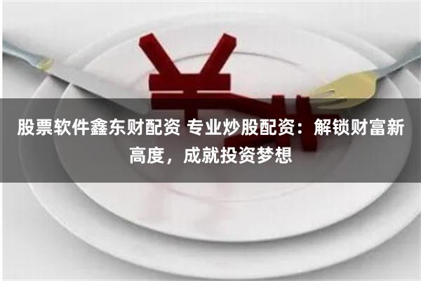 股票软件鑫东财配资 专业炒股配资：解锁财富新高度，成就投资梦想