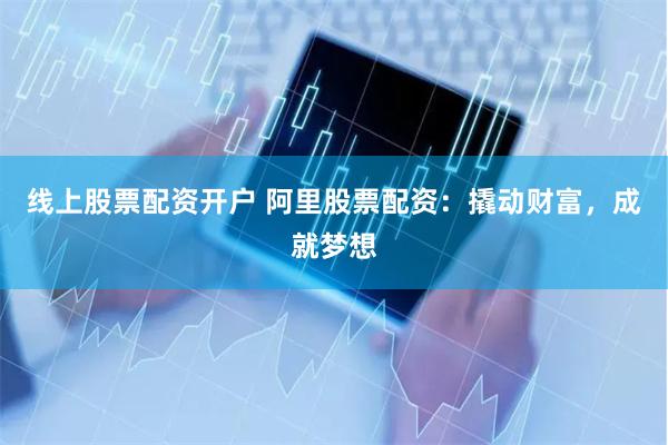线上股票配资开户 阿里股票配资：撬动财富，成就梦想