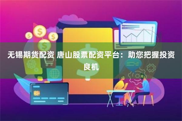无锡期货配资 唐山股票配资平台：助您把握投资良机