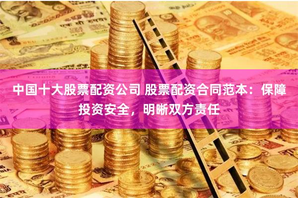 中国十大股票配资公司 股票配资合同范本：保障投资安全，明晰双方责任