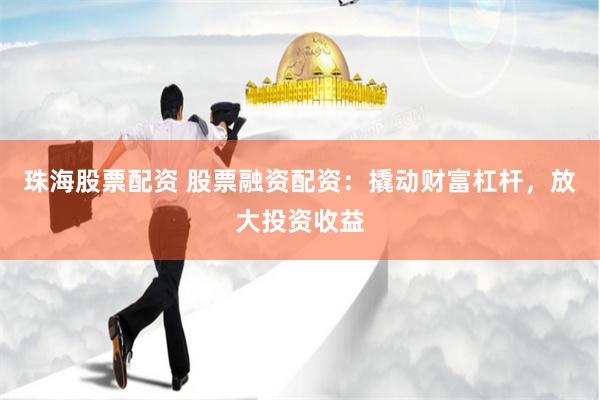 珠海股票配资 股票融资配资：撬动财富杠杆，放大投资收益