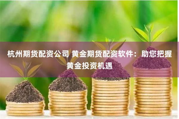 杭州期货配资公司 黄金期货配资软件：助您把握黄金投资机遇