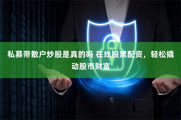 私募带散户炒股是真的吗 在线股票配资，轻松撬动股市财富