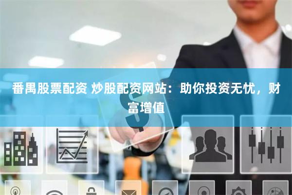 番禺股票配资 炒股配资网站：助你投资无忧，财富增值