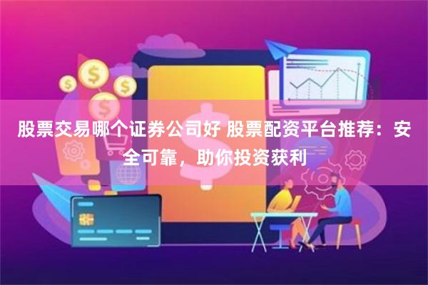 股票交易哪个证券公司好 股票配资平台推荐：安全可靠，助你投资获利