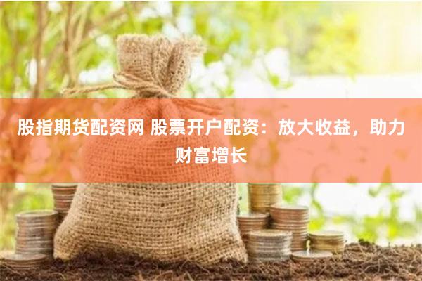 股指期货配资网 股票开户配资：放大收益，助力财富增长