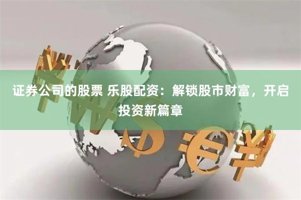 证券公司的股票 乐股配资：解锁股市财富，开启投资新篇章