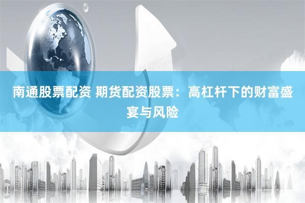 南通股票配资 期货配资股票：高杠杆下的财富盛宴与风险
