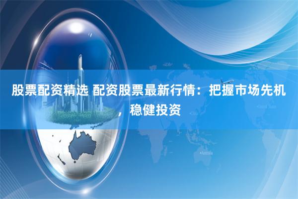 股票配资精选 配资股票最新行情：把握市场先机，稳健投资