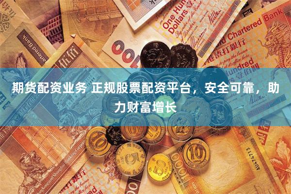 期货配资业务 正规股票配资平台，安全可靠，助力财富增长