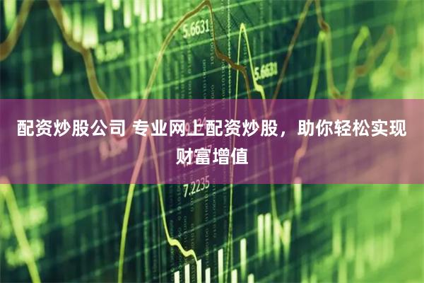 配资炒股公司 专业网上配资炒股，助你轻松实现财富增值