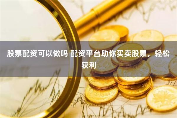 股票配资可以做吗 配资平台助你买卖股票，轻松获利