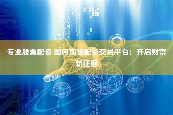 专业股票配资 国内期货配资交易平台：开启财富新征程