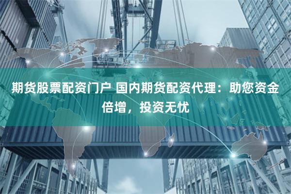 期货股票配资门户 国内期货配资代理：助您资金倍增，投资无忧