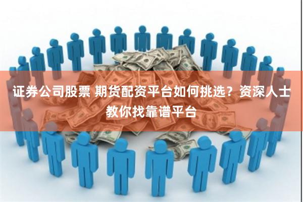 证券公司股票 期货配资平台如何挑选？资深人士教你找靠谱平台