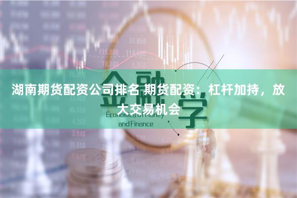 湖南期货配资公司排名 期货配资：杠杆加持，放大交易机会