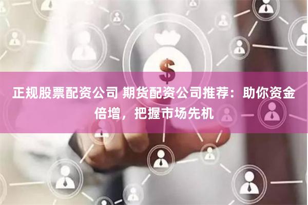 正规股票配资公司 期货配资公司推荐：助你资金倍增，把握市场先机