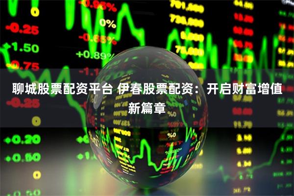 聊城股票配资平台 伊春股票配资：开启财富增值新篇章