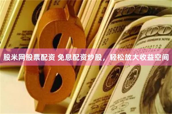 股米网股票配资 免息配资炒股，轻松放大收益空间