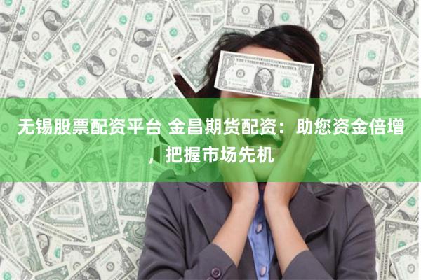 无锡股票配资平台 金昌期货配资：助您资金倍增，把握市场先机