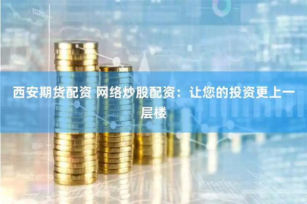 西安期货配资 网络炒股配资：让您的投资更上一层楼