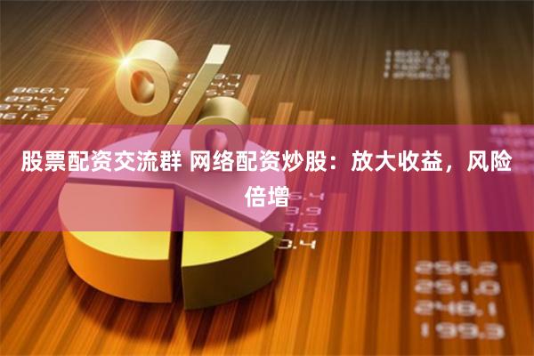 股票配资交流群 网络配资炒股：放大收益，风险倍增