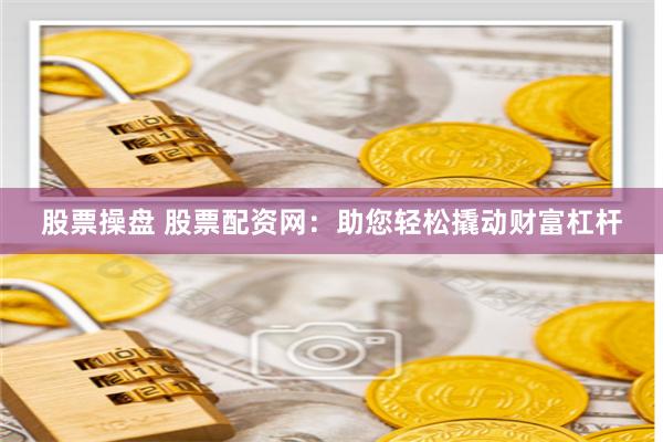 股票操盘 股票配资网：助您轻松撬动财富杠杆