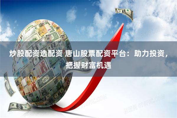 炒股配资选配资 唐山股票配资平台：助力投资，把握财富机遇