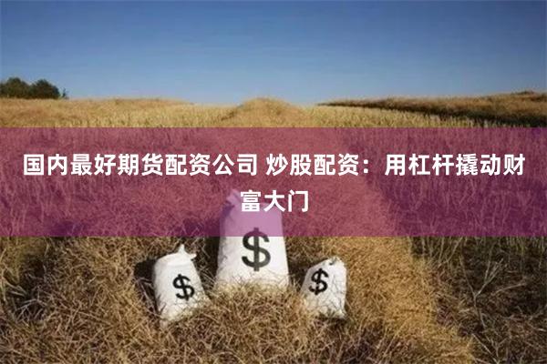 国内最好期货配资公司 炒股配资：用杠杆撬动财富大门