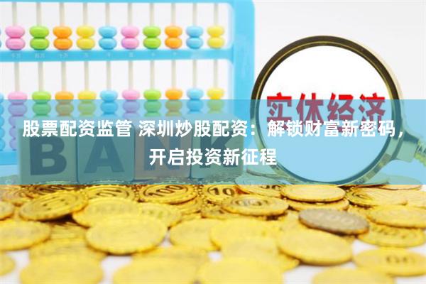 股票配资监管 深圳炒股配资：解锁财富新密码，开启投资新征程