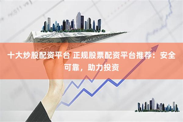 十大炒股配资平台 正规股票配资平台推荐：安全可靠，助力投资