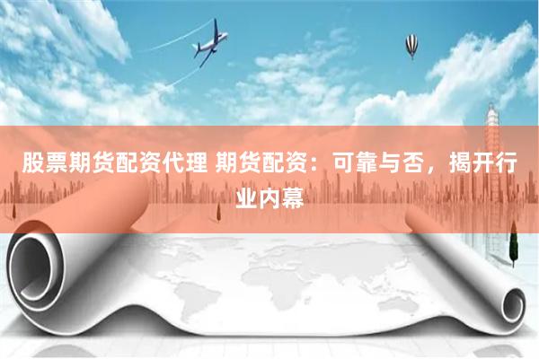 股票期货配资代理 期货配资：可靠与否，揭开行业内幕