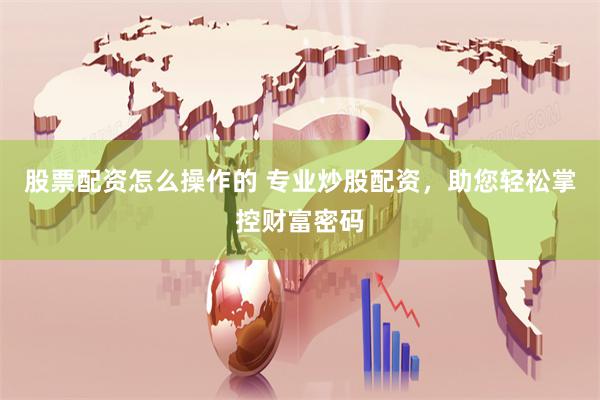 股票配资怎么操作的 专业炒股配资，助您轻松掌控财富密码