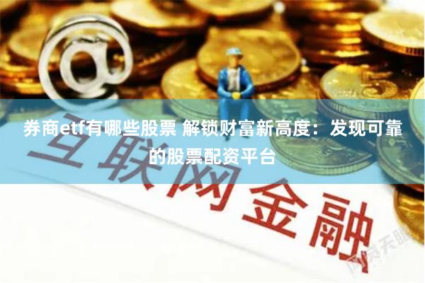 券商etf有哪些股票 解锁财富新高度：发现可靠的股票配资平台