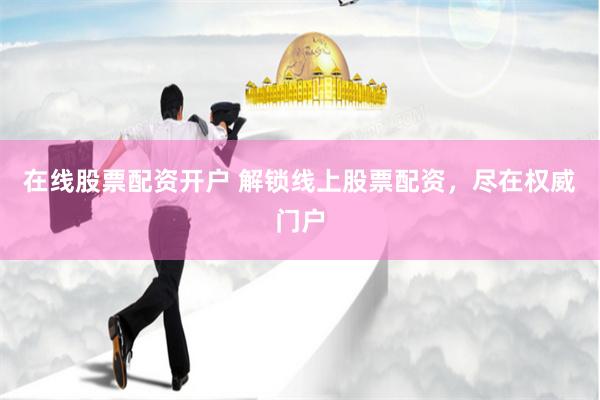 在线股票配资开户 解锁线上股票配资，尽在权威门户