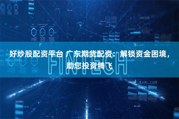 好炒股配资平台 广东期货配资：解锁资金困境，助您投资腾飞