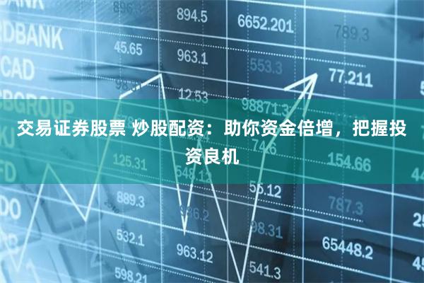 交易证券股票 炒股配资：助你资金倍增，把握投资良机
