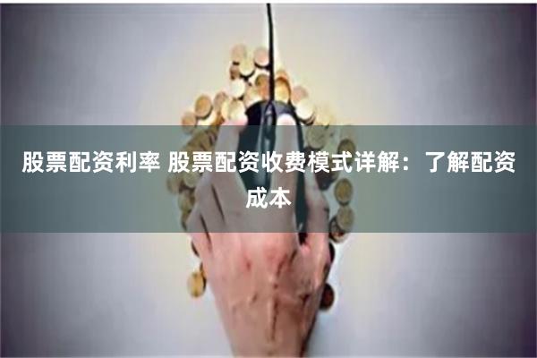 股票配资利率 股票配资收费模式详解：了解配资成本