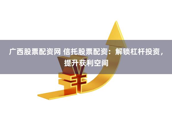 广西股票配资网 信托股票配资：解锁杠杆投资，提升获利空间