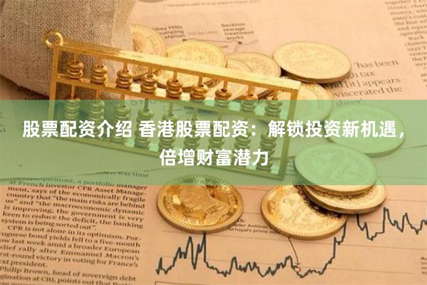 股票配资介绍 香港股票配资：解锁投资新机遇，倍增财富潜力