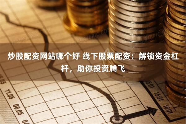 炒股配资网站哪个好 线下股票配资：解锁资金杠杆，助你投资腾飞