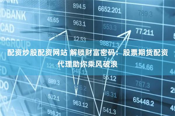 配资炒股配资网站 解锁财富密码：股票期货配资代理助你乘风破浪