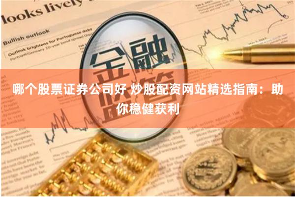 哪个股票证券公司好 炒股配资网站精选指南：助你稳健获利